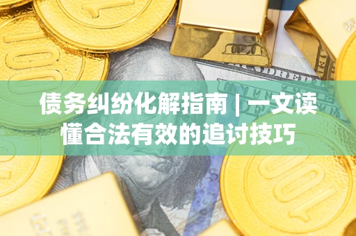 济南债务纠纷化解指南 | 一文读懂合法有效的追讨技巧