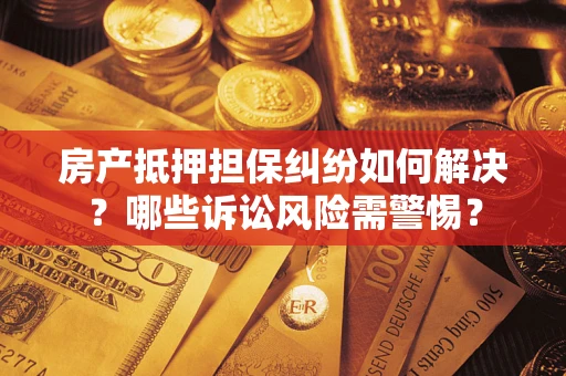 济南房产抵押担保纠纷如何解决？哪些诉讼风险需警惕？