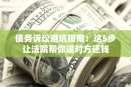 济南债务诉讼避坑指南：这5步让法院帮你逼对方还钱