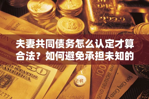 济南夫妻共同债务怎么认定才算合法？如何避免承担未知的债务风险？