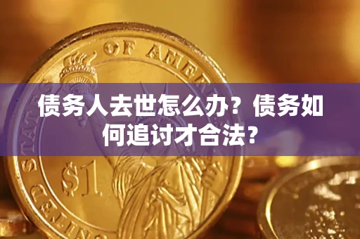 济南债务人去世怎么办？债务如何追讨才合法？