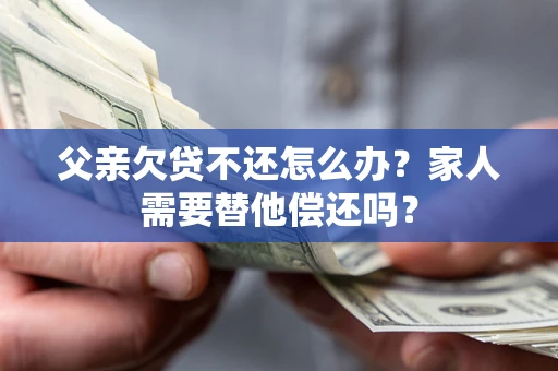 济南父亲欠贷不还怎么办？家人需要替他偿还吗？