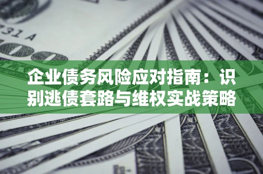 济南企业债务风险应对指南：识别逃债套路与维权实战策略