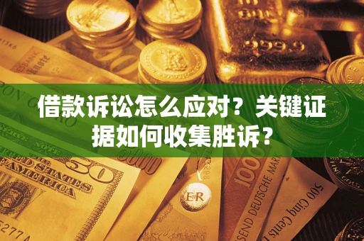 济南借款诉讼怎么应对？关键证据如何收集胜诉？