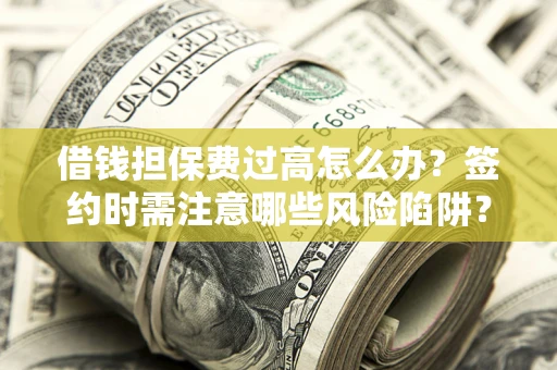 济南借钱担保费过高怎么办？签约时需注意哪些风险陷阱？