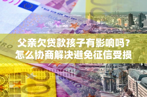 济南父亲欠贷款孩子有影响吗？怎么协商解决避免征信受损？