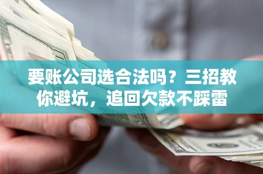 济南要账公司选合法吗？三招教你避坑，追回欠款不踩雷