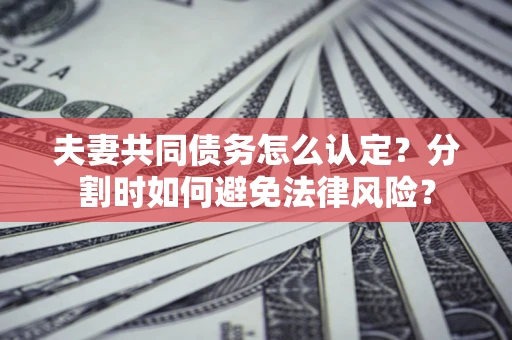 济南夫妻共同债务怎么认定？分割时如何避免法律风险？