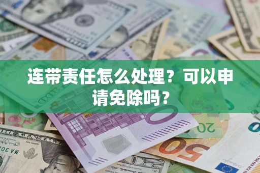 济南连带责任怎么处理？可以申请免除吗？