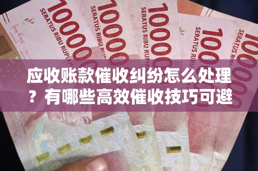 济南应收账款催收纠纷怎么处理？有哪些高效催收技巧可避免坏账？