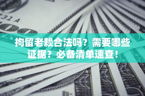 济南拘留老赖合法吗？需要哪些证据？必备清单速查！