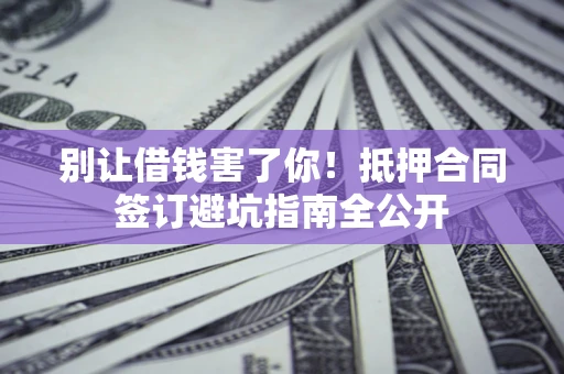 济南别让借钱害了你！抵押合同签订避坑指南全公开