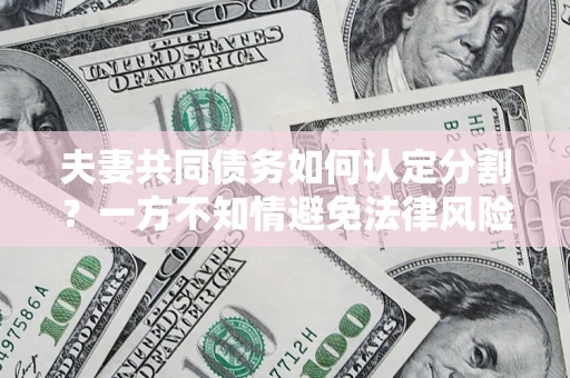 济南夫妻共同债务如何认定分割？一方不知情避免法律风险必看！